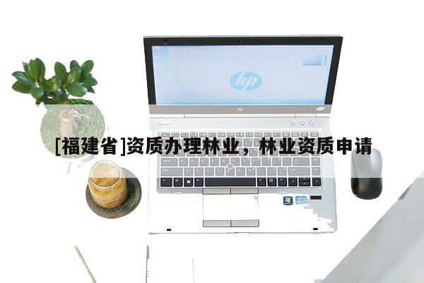 [福建省]資質(zhì)辦理林業(yè)，林業(yè)資質(zhì)申請(qǐng)
