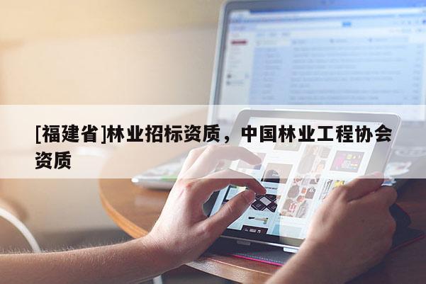 [福建省]林業(yè)招標(biāo)資質(zhì)，中國(guó)林業(yè)工程協(xié)會(huì)資質(zhì)