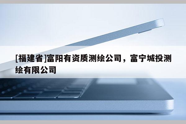 [福建省]富陽(yáng)有資質(zhì)測(cè)繪公司，富寧城投測(cè)繪有限公司
