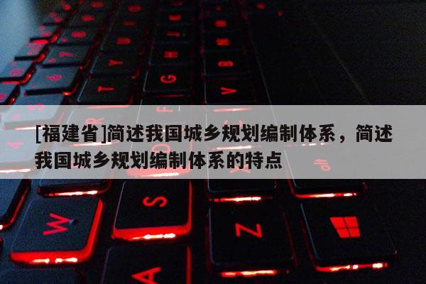 [福建省]簡(jiǎn)述我國(guó)城鄉(xiāng)規(guī)劃編制體系，簡(jiǎn)述我國(guó)城鄉(xiāng)規(guī)劃編制體系的特點(diǎn)