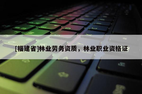 [福建省]林業(yè)勞務(wù)資質(zhì)，林業(yè)職業(yè)資格證