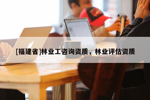 [福建省]林業(yè)工咨詢資質，林業(yè)評估資質