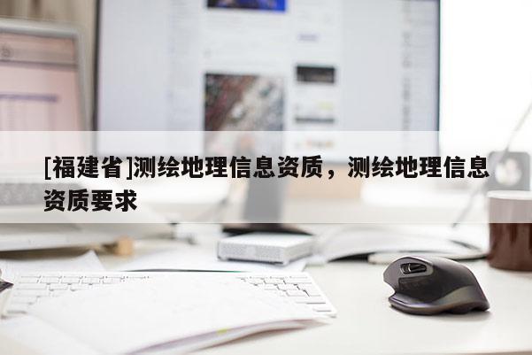 [福建省]測繪地理信息資質(zhì)，測繪地理信息資質(zhì)要求