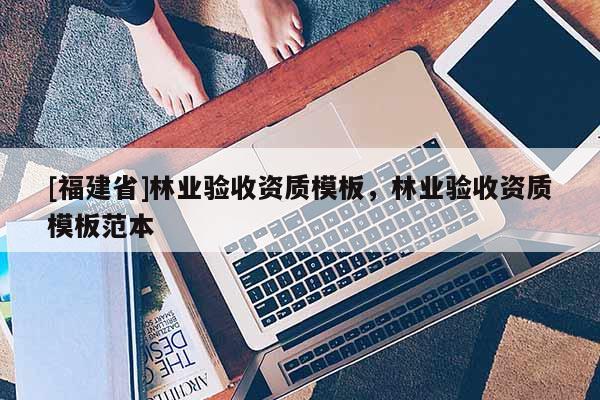 [福建省]林業(yè)驗收資質模板，林業(yè)驗收資質模板范本