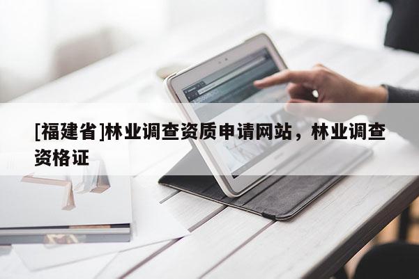 [福建省]林業(yè)調(diào)查資質(zhì)申請(qǐng)網(wǎng)站，林業(yè)調(diào)查資格證