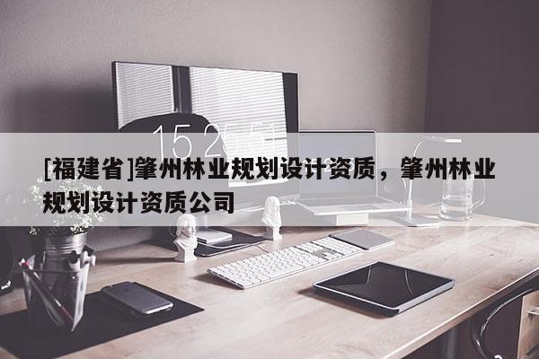 [福建省]肇州林業(yè)規(guī)劃設(shè)計資質(zhì)，肇州林業(yè)規(guī)劃設(shè)計資質(zhì)公司