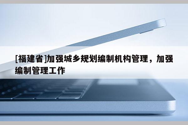 [福建省]加強(qiáng)城鄉(xiāng)規(guī)劃編制機(jī)構(gòu)管理，加強(qiáng)編制管理工作