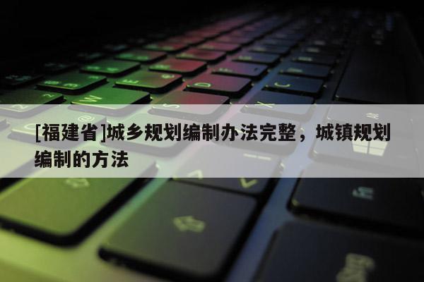 [福建省]城鄉(xiāng)規(guī)劃編制辦法完整，城鎮(zhèn)規(guī)劃編制的方法