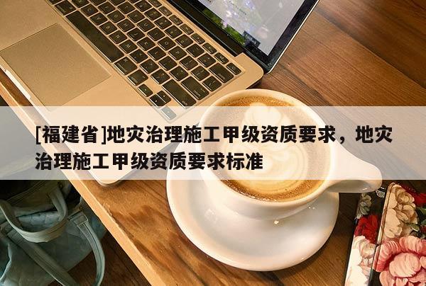 [福建省]地災治理施工甲級資質要求，地災治理施工甲級資質要求標準