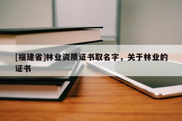 [福建省]林業(yè)資質(zhì)證書取名字，關(guān)于林業(yè)的證書