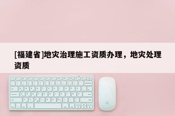 [福建省]地災(zāi)治理施工資質(zhì)辦理，地災(zāi)處理資質(zhì)