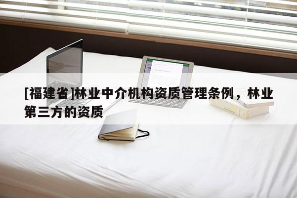 [福建省]林業(yè)中介機構(gòu)資質(zhì)管理條例，林業(yè)第三方的資質(zhì)
