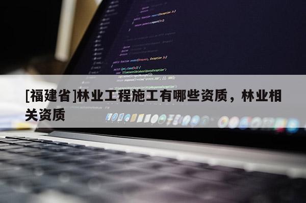 [福建省]林業(yè)工程施工有哪些資質(zhì)，林業(yè)相關(guān)資質(zhì)