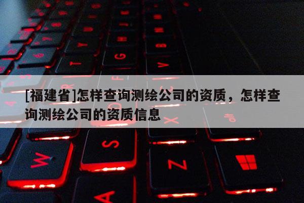 [福建省]怎樣查詢測(cè)繪公司的資質(zhì)，怎樣查詢測(cè)繪公司的資質(zhì)信息