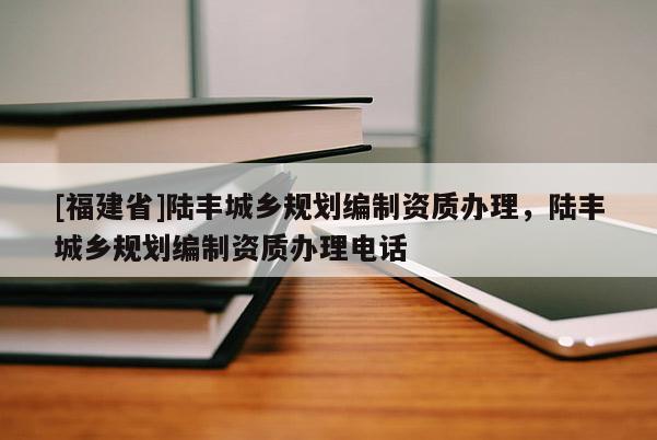 [福建省]陸豐城鄉(xiāng)規(guī)劃編制資質(zhì)辦理，陸豐城鄉(xiāng)規(guī)劃編制資質(zhì)辦理電話