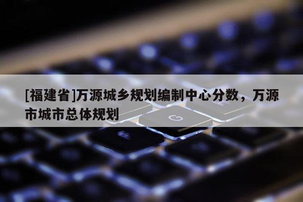 [福建省]萬源城鄉(xiāng)規(guī)劃編制中心分?jǐn)?shù)，萬源市城市總體規(guī)劃