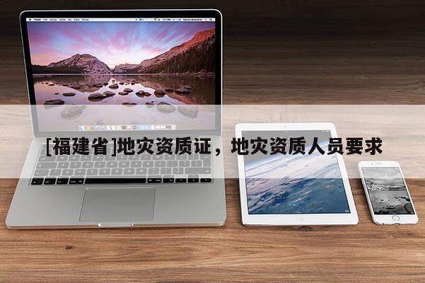 [福建省]地災(zāi)資質(zhì)證，地災(zāi)資質(zhì)人員要求