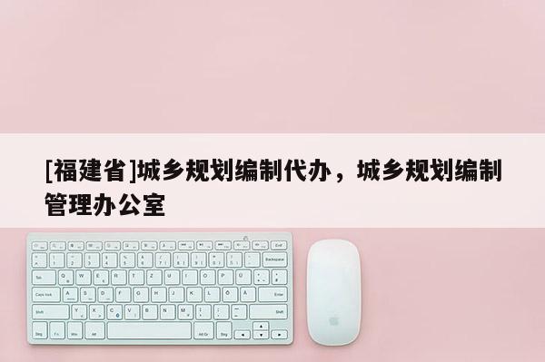 [福建省]城鄉(xiāng)規(guī)劃編制代辦，城鄉(xiāng)規(guī)劃編制管理辦公室