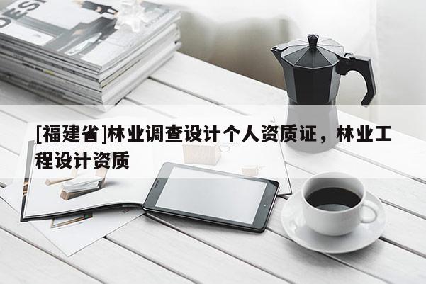 [福建省]林業(yè)調(diào)查設(shè)計個人資質(zhì)證，林業(yè)工程設(shè)計資質(zhì)
