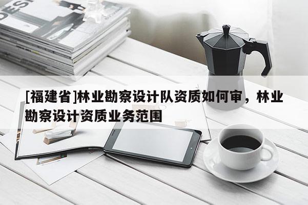 [福建省]林業(yè)勘察設(shè)計隊資質(zhì)如何審，林業(yè)勘察設(shè)計資質(zhì)業(yè)務(wù)范圍