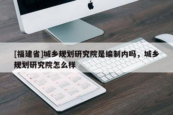 [福建省]城鄉(xiāng)規(guī)劃研究院是編制內(nèi)嗎，城鄉(xiāng)規(guī)劃研究院怎么樣