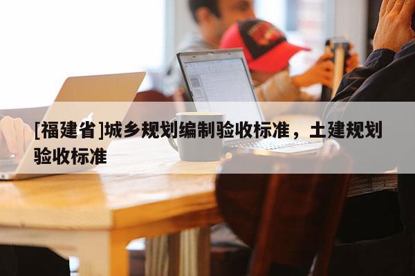 [福建省]城鄉(xiāng)規(guī)劃編制驗(yàn)收標(biāo)準(zhǔn)，土建規(guī)劃驗(yàn)收標(biāo)準(zhǔn)