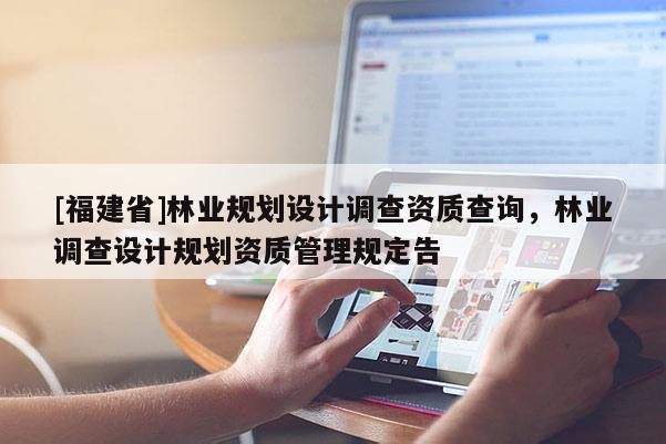 [福建省]林業(yè)規(guī)劃設(shè)計調(diào)查資質(zhì)查詢，林業(yè)調(diào)查設(shè)計規(guī)劃資質(zhì)管理規(guī)定告