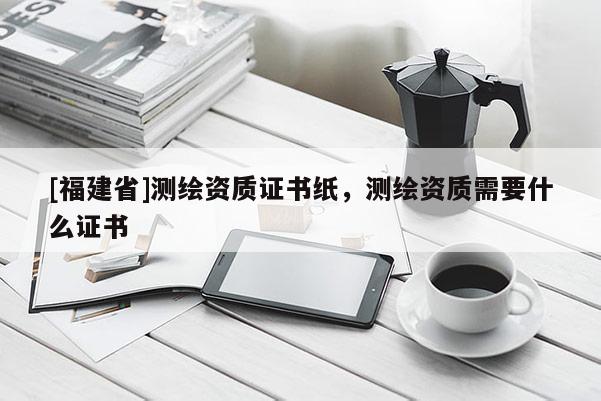 [福建省]測(cè)繪資質(zhì)證書(shū)紙，測(cè)繪資質(zhì)需要什么證書(shū)