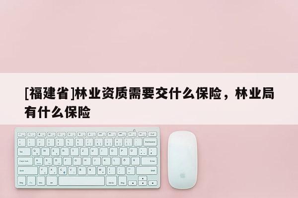 [福建省]林業(yè)資質(zhì)需要交什么保險，林業(yè)局有什么保險