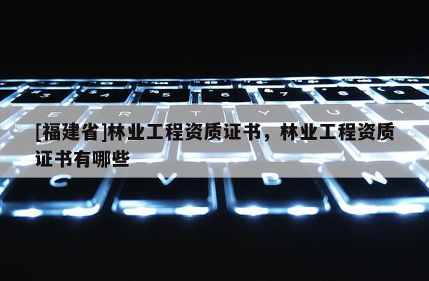 [福建省]林業(yè)工程資質(zhì)證書，林業(yè)工程資質(zhì)證書有哪些