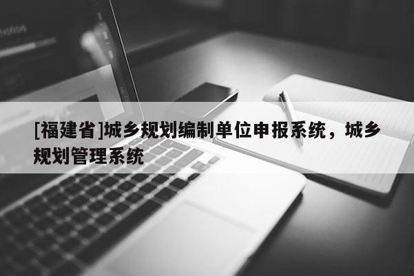 [福建省]城鄉(xiāng)規(guī)劃編制單位申報系統(tǒng)，城鄉(xiāng)規(guī)劃管理系統(tǒng)