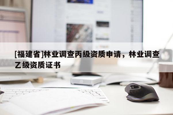 [福建省]林業(yè)調(diào)查丙級(jí)資質(zhì)申請(qǐng)，林業(yè)調(diào)查乙級(jí)資質(zhì)證書
