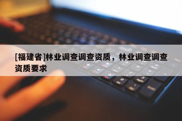 [福建省]林業(yè)調查調查資質，林業(yè)調查調查資質要求