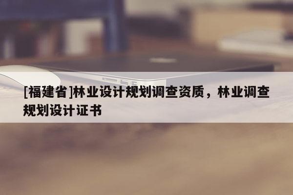 [福建省]林業(yè)設計規(guī)劃調查資質，林業(yè)調查規(guī)劃設計證書