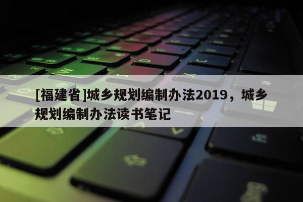 [福建省]城鄉(xiāng)規(guī)劃編制辦法2019，城鄉(xiāng)規(guī)劃編制辦法讀書筆記