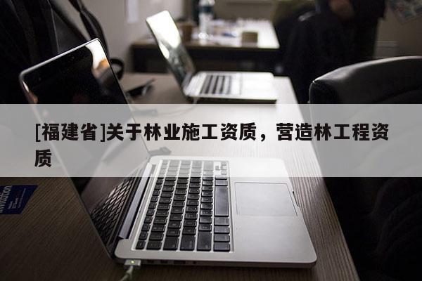 [福建省]關(guān)于林業(yè)施工資質(zhì)，營(yíng)造林工程資質(zhì)