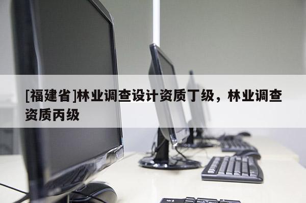 [福建省]林業(yè)調查設計資質丁級，林業(yè)調查資質丙級