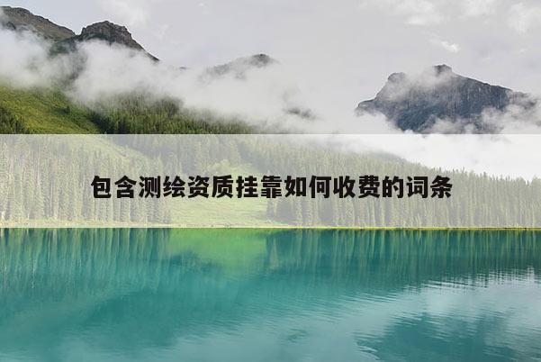 包含測(cè)繪資質(zhì)掛靠如何收費(fèi)的詞條