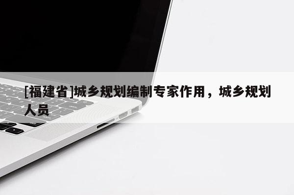[福建省]城鄉(xiāng)規(guī)劃編制專家作用，城鄉(xiāng)規(guī)劃人員