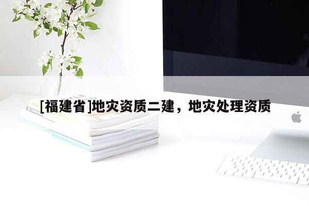 [福建省]地災資質(zhì)二建，地災處理資質(zhì)
