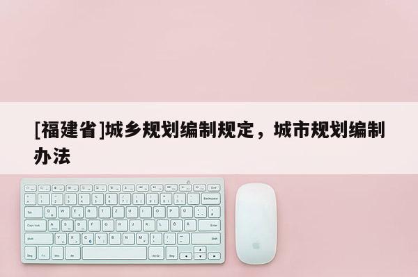 [福建省]城鄉(xiāng)規(guī)劃編制規(guī)定，城市規(guī)劃編制辦法