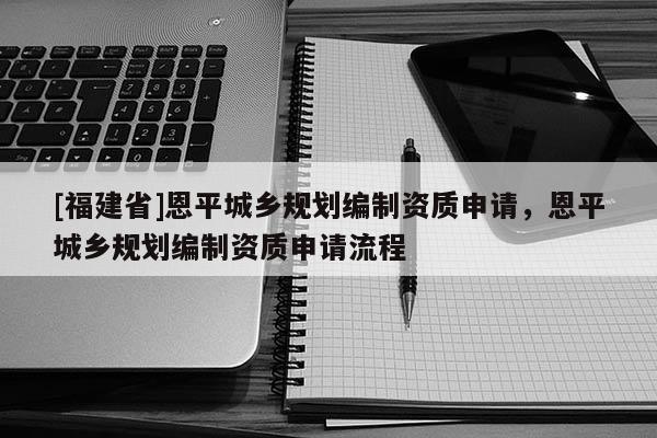 [福建省]恩平城鄉(xiāng)規(guī)劃編制資質(zhì)申請，恩平城鄉(xiāng)規(guī)劃編制資質(zhì)申請流程