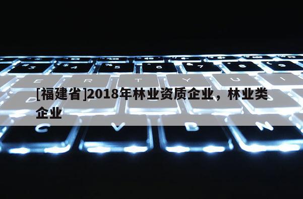 [福建省]2018年林業(yè)資質(zhì)企業(yè)，林業(yè)類企業(yè)