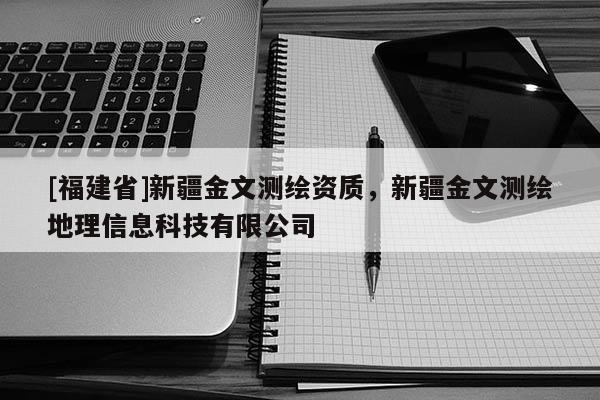 [福建省]新疆金文測繪資質(zhì)，新疆金文測繪地理信息科技有限公司