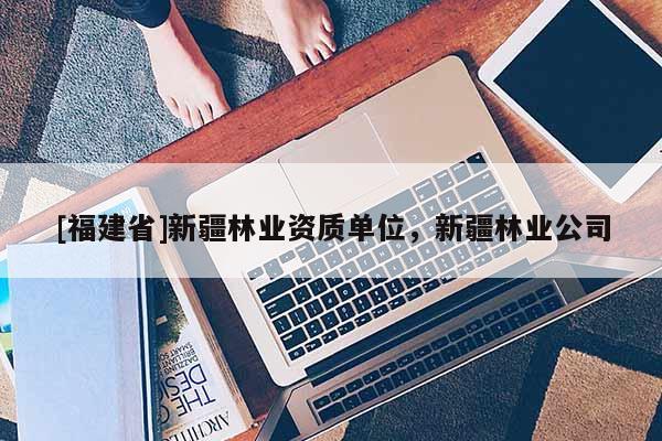 [福建省]新疆林業(yè)資質(zhì)單位，新疆林業(yè)公司