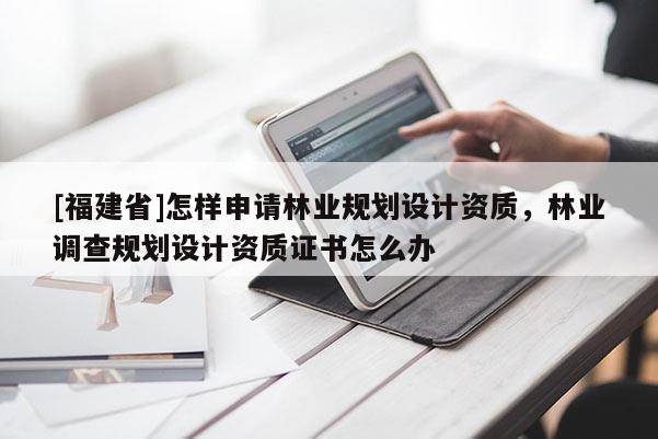 [福建省]怎樣申請林業(yè)規(guī)劃設(shè)計資質(zhì)，林業(yè)調(diào)查規(guī)劃設(shè)計資質(zhì)證書怎么辦