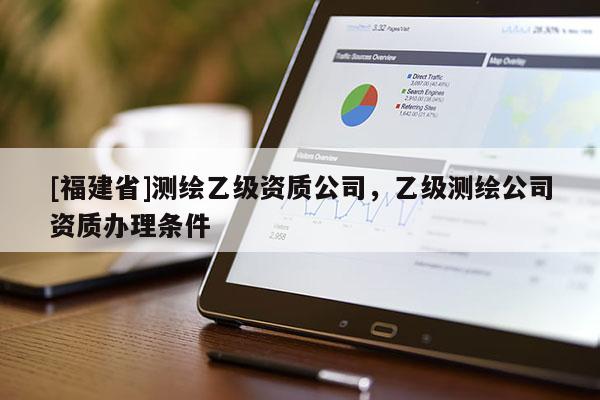 [福建省]測繪乙級資質公司，乙級測繪公司資質辦理條件