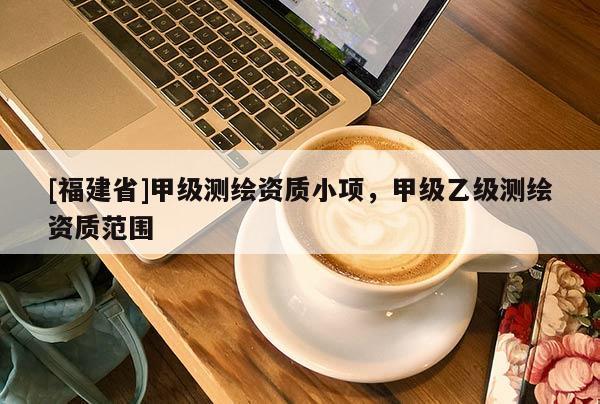 [福建省]甲級測繪資質(zhì)小項，甲級乙級測繪資質(zhì)范圍