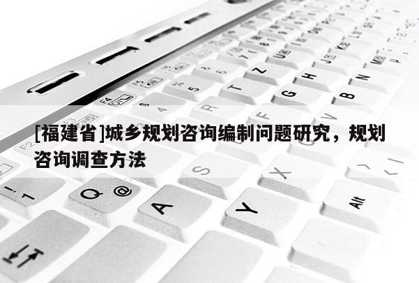 [福建省]城鄉(xiāng)規(guī)劃咨詢編制問題研究，規(guī)劃咨詢調(diào)查方法