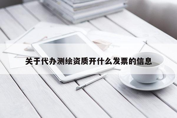 關(guān)于代辦測繪資質(zhì)開什么發(fā)票的信息